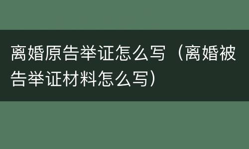离婚原告举证怎么写（离婚被告举证材料怎么写）