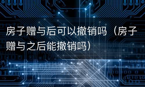 房子赠与后可以撤销吗（房子赠与之后能撤销吗）