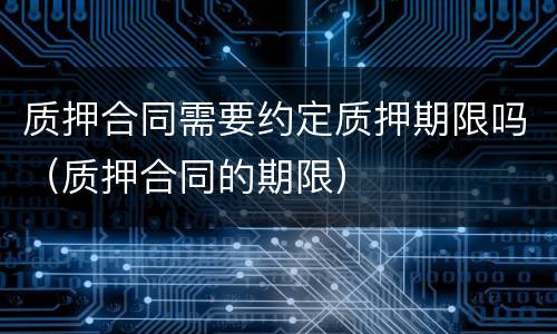 质押合同需要约定质押期限吗（质押合同的期限）