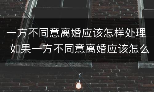 一方不同意离婚应该怎样处理 如果一方不同意离婚应该怎么办