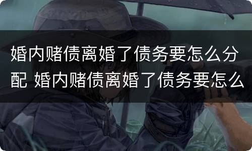 婚内赌债离婚了债务要怎么分配 婚内赌债离婚了债务要怎么分配呢