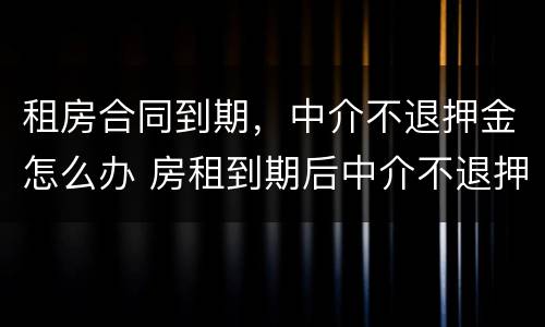 租房合同到期，中介不退押金怎么办 房租到期后中介不退押金怎么办