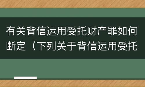 有关背信运用受托财产罪如何断定（下列关于背信运用受托财产罪的说法中正确的是）