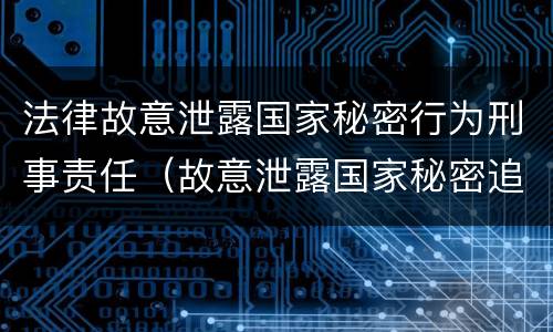 法律故意泄露国家秘密行为刑事责任（故意泄露国家秘密追究刑事责任）