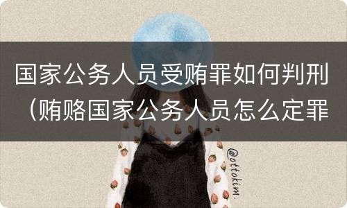 国家公务人员受贿罪如何判刑（贿赂国家公务人员怎么定罪）