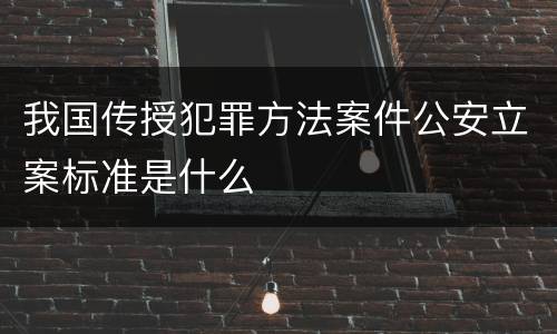 我国传授犯罪方法案件公安立案标准是什么