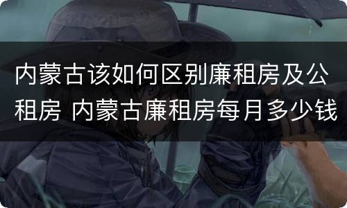 内蒙古该如何区别廉租房及公租房 内蒙古廉租房每月多少钱