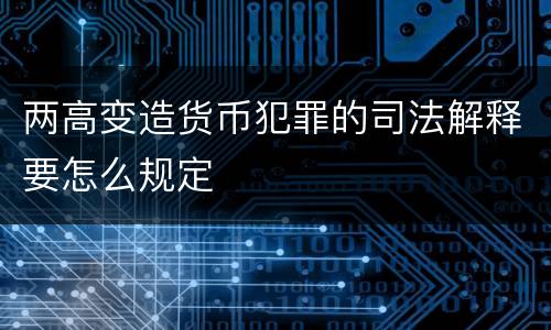 两高变造货币犯罪的司法解释要怎么规定