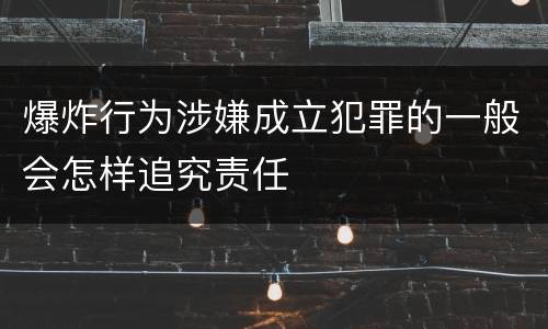 爆炸行为涉嫌成立犯罪的一般会怎样追究责任
