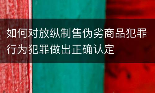 如何对放纵制售伪劣商品犯罪行为犯罪做出正确认定