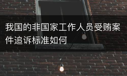 我国的非国家工作人员受贿案件追诉标准如何