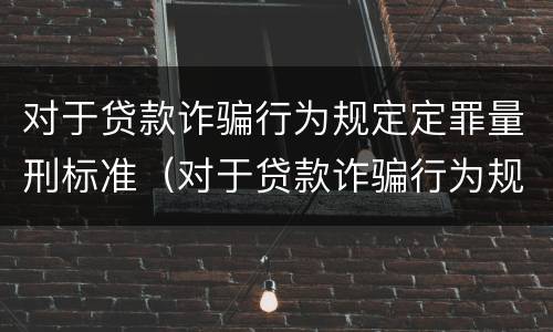 对于贷款诈骗行为规定定罪量刑标准（对于贷款诈骗行为规定定罪量刑标准是）