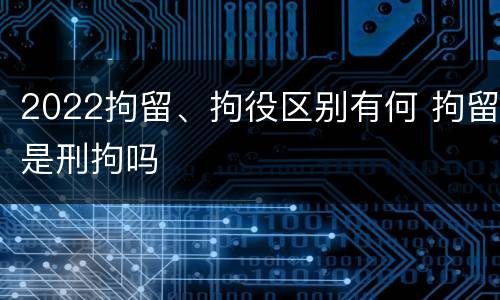 2022拘留、拘役区别有何 拘留是刑拘吗