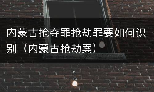 内蒙古抢夺罪抢劫罪要如何识别（内蒙古抢劫案）