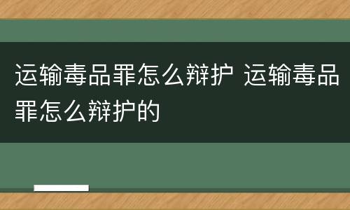 运输毒品罪怎么辩护 运输毒品罪怎么辩护的