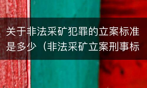 关于非法采矿犯罪的立案标准是多少（非法采矿立案刑事标准是什么）
