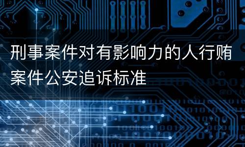 刑事案件对有影响力的人行贿案件公安追诉标准