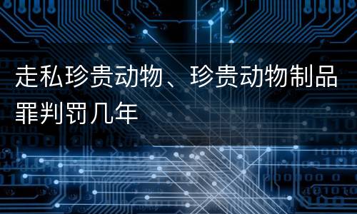 走私珍贵动物、珍贵动物制品罪判罚几年