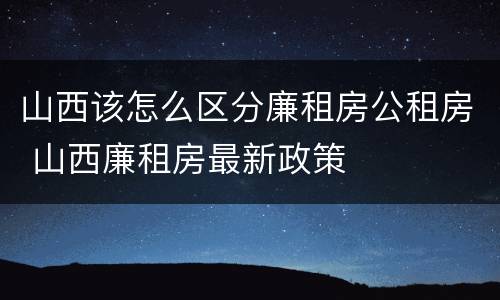 山西该怎么区分廉租房公租房 山西廉租房最新政策