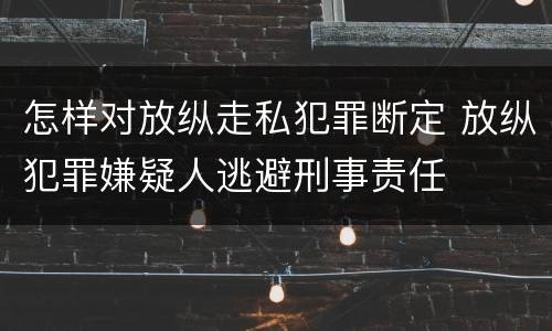 怎样对放纵走私犯罪断定 放纵犯罪嫌疑人逃避刑事责任