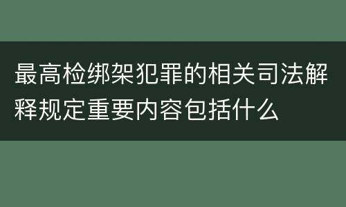 最高检绑架犯罪的相关司法解释规定重要内容包括什么