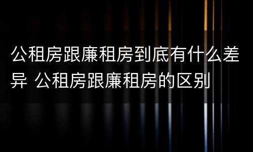 公租房跟廉租房到底有什么差异 公租房跟廉租房的区别