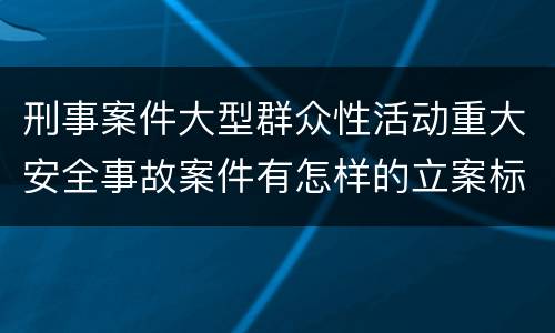 刑事案件大型群众性活动重大安全事故案件有怎样的立案标准
