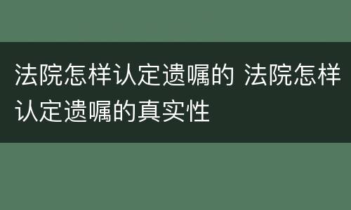 法院怎样认定遗嘱的 法院怎样认定遗嘱的真实性