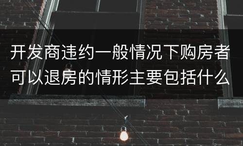 开发商违约一般情况下购房者可以退房的情形主要包括什么