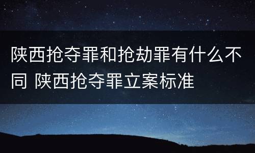 陕西抢夺罪和抢劫罪有什么不同 陕西抢夺罪立案标准