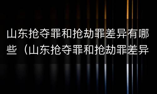 山东抢夺罪和抢劫罪差异有哪些（山东抢夺罪和抢劫罪差异有哪些方面）