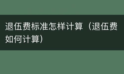 退伍费标准怎样计算（退伍费如何计算）