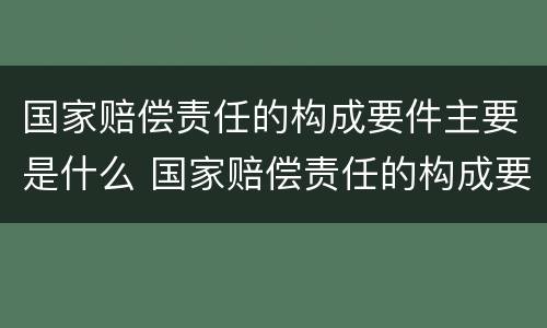 国家赔偿责任的构成要件主要是什么 国家赔偿责任的构成要件有哪些