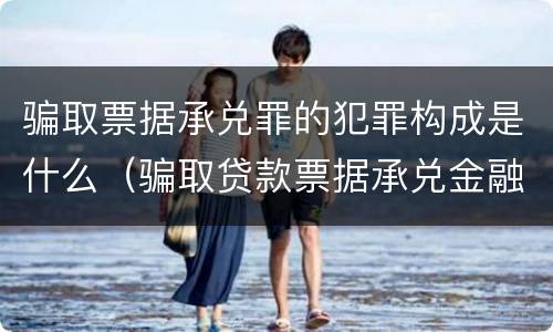 骗取票据承兑罪的犯罪构成是什么（骗取贷款票据承兑金融票证罪）