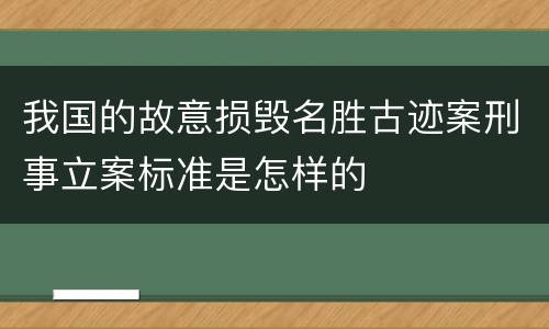 我国的故意损毁名胜古迹案刑事立案标准是怎样的