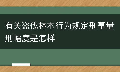 有关盗伐林木行为规定刑事量刑幅度是怎样