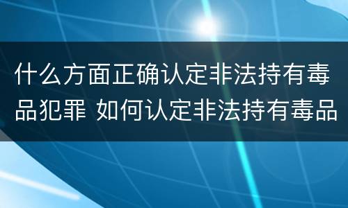 什么方面正确认定非法持有毒品犯罪 如何认定非法持有毒品