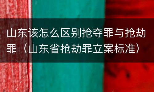 山东该怎么区别抢夺罪与抢劫罪（山东省抢劫罪立案标准）
