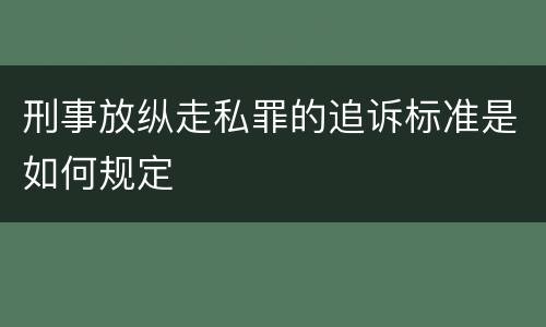 刑事放纵走私罪的追诉标准是如何规定
