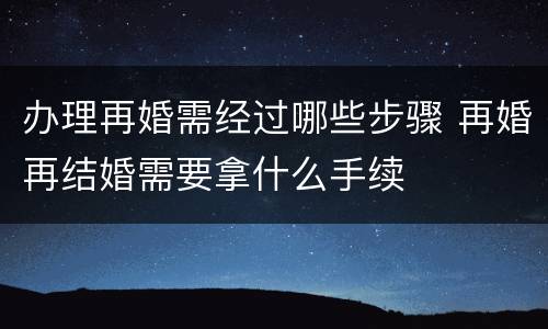 办理再婚需经过哪些步骤 再婚再结婚需要拿什么手续