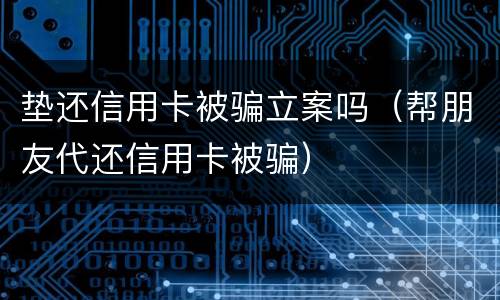 垫还信用卡被骗立案吗（帮朋友代还信用卡被骗）