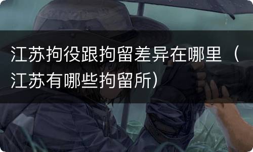 江苏拘役跟拘留差异在哪里（江苏有哪些拘留所）