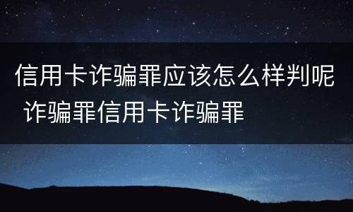 信用卡诈骗罪应该怎么样判呢 诈骗罪信用卡诈骗罪