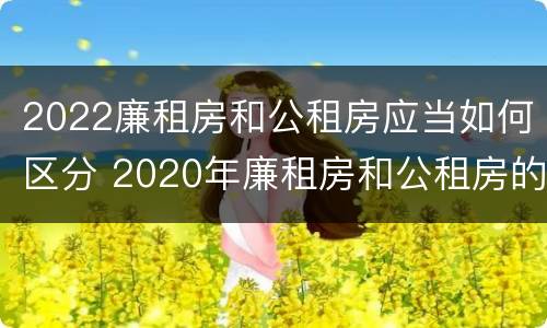 2022廉租房和公租房应当如何区分 2020年廉租房和公租房的区别
