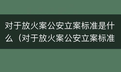 对于放火案公安立案标准是什么（对于放火案公安立案标准是什么意思）
