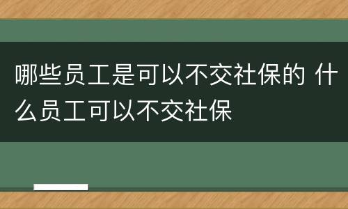 哪些员工是可以不交社保的 什么员工可以不交社保