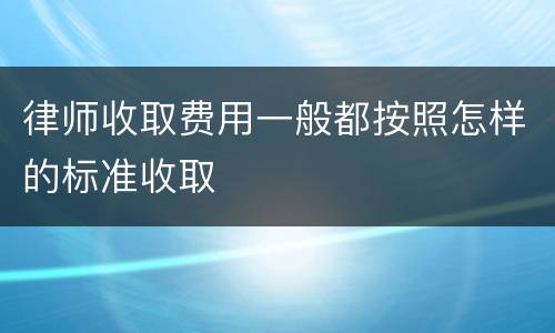 律师收取费用一般都按照怎样的标准收取