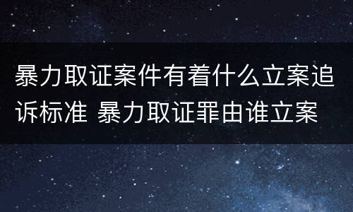 暴力取证案件有着什么立案追诉标准 暴力取证罪由谁立案
