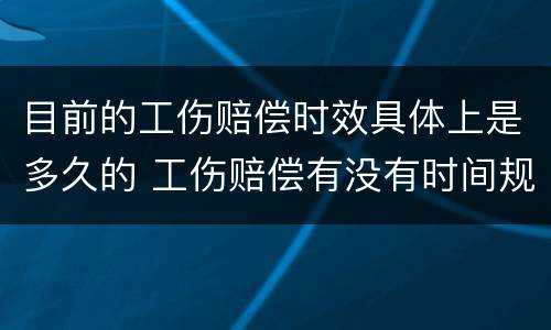 目前的工伤赔偿时效具体上是多久的 工伤赔偿有没有时间规定
