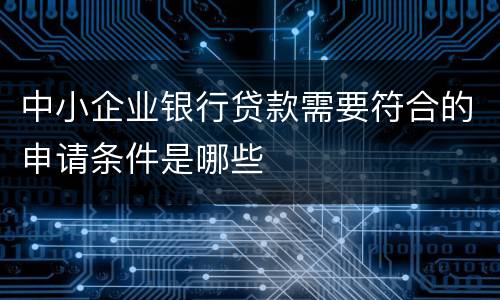 中小企业银行贷款需要符合的申请条件是哪些